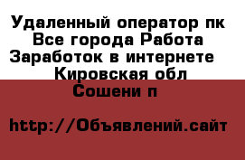 Удаленный оператор пк - Все города Работа » Заработок в интернете   . Кировская обл.,Сошени п.
